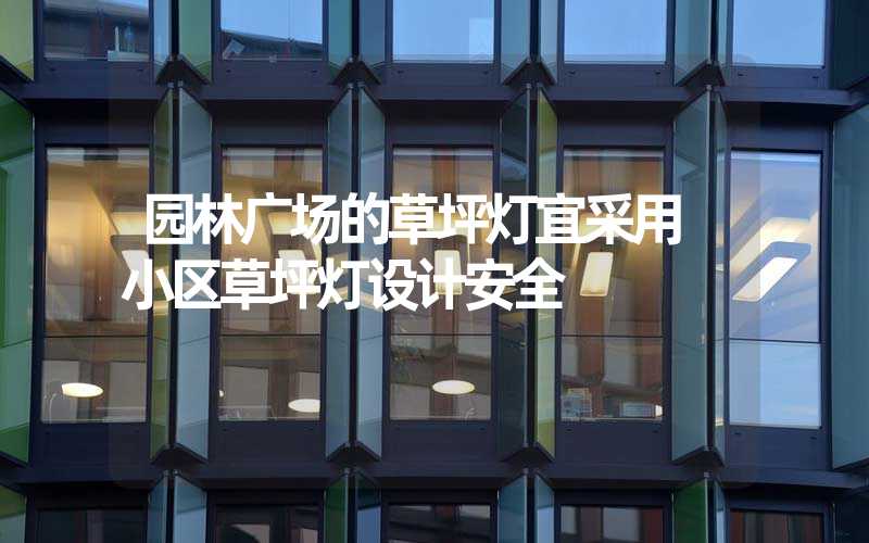 园林广场的草坪灯宜采用 小区草坪灯设计安全